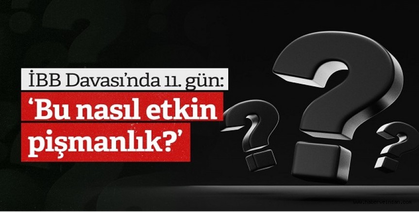 İBB Davası’nda 11. gün: ‘Bu nasıl etkin pişmanlık?’